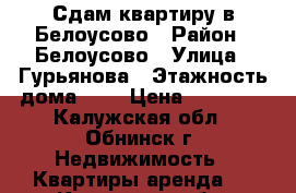 Сдам квартиру в Белоусово › Район ­ Белоусово › Улица ­ Гурьянова › Этажность дома ­ 5 › Цена ­ 15 000 - Калужская обл., Обнинск г. Недвижимость » Квартиры аренда   . Калужская обл.,Обнинск г.